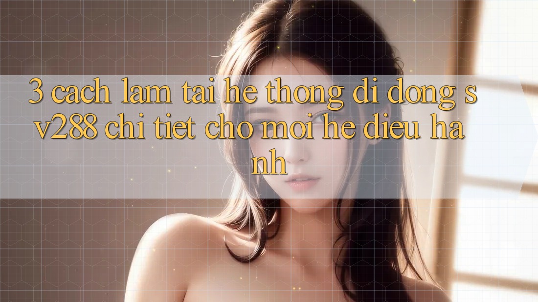 3. Cách làm Tải Hệ thống di động sv288 Chi Tiết Cho Mọi Hệ Điều Hành 3. Cách làm Tải Hệ thống di động sv288 Chi Tiết Cho Mọi Hệ Điều Hành