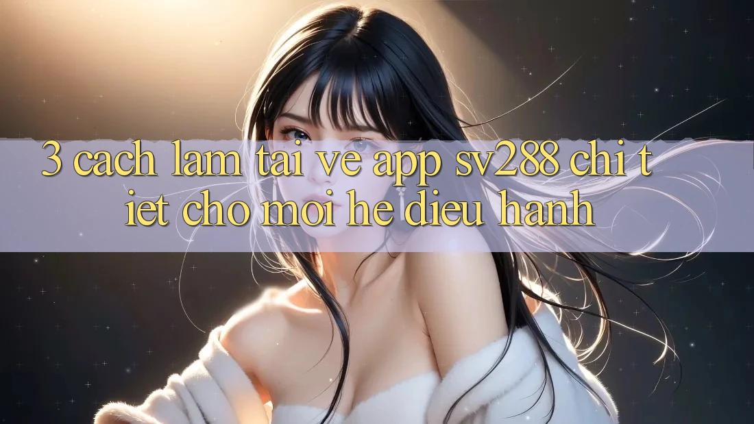3. Cách làm Tải về App sv288 Chi Tiết Cho Mọi Hệ Điều Hành 3. Cách làm Tải về App sv288 Chi Tiết Cho Mọi Hệ Điều Hành