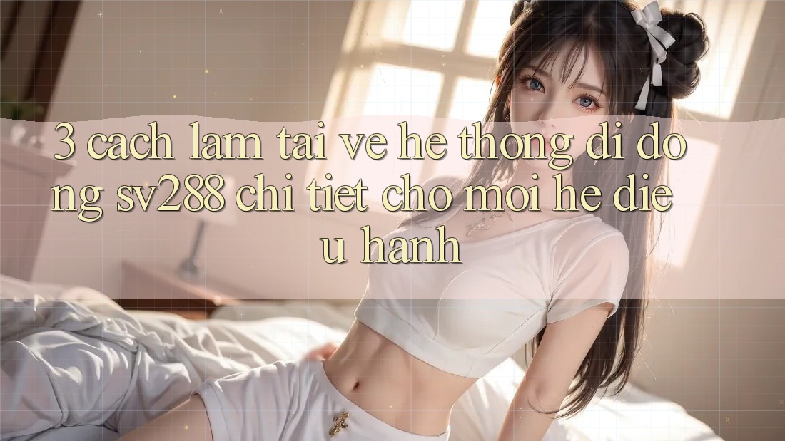 3. Cách làm Tải về Hệ thống di động sv288 Chi Tiết Cho Mọi Hệ Điều Hành 3. Cách làm Tải về Hệ thống di động sv288 Chi Tiết Cho Mọi Hệ Điều Hành