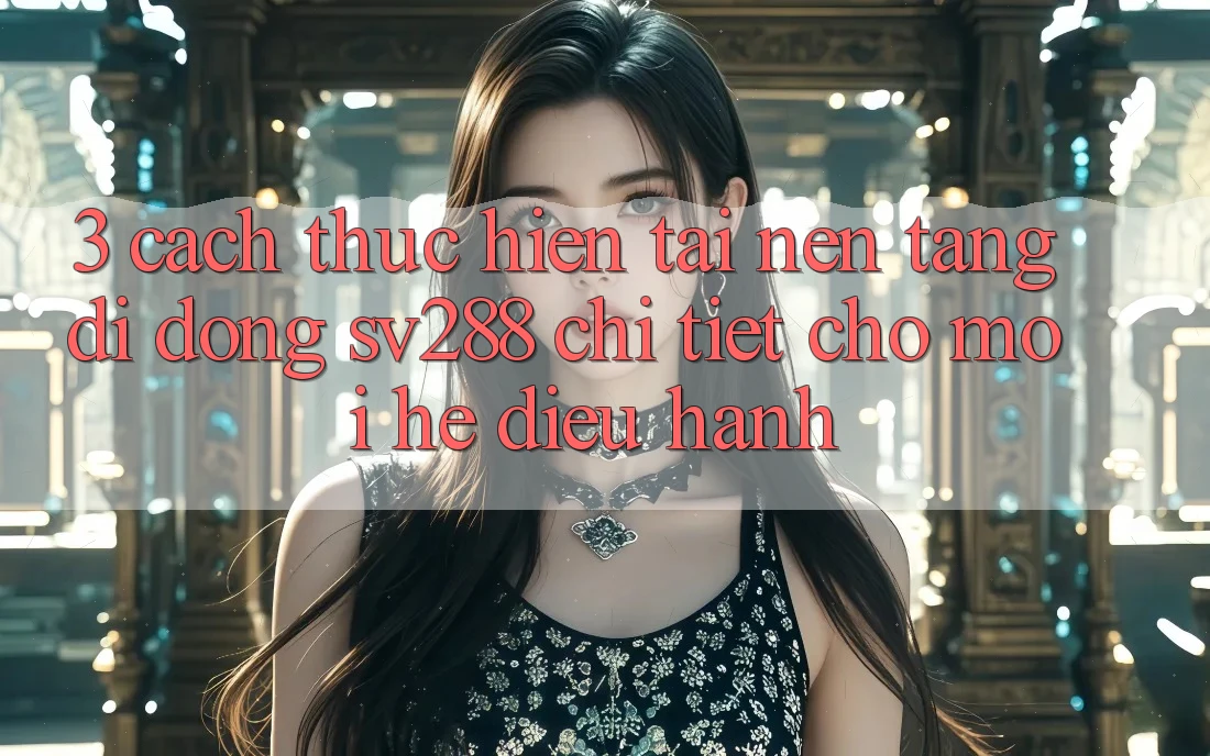 3. Cách thực hiện Tải Nền tảng di động sv288 Chi Tiết Cho Mọi Hệ Điều Hành 3. Cách thực hiện Tải Nền tảng di động sv288 Chi Tiết Cho Mọi Hệ Điều Hành