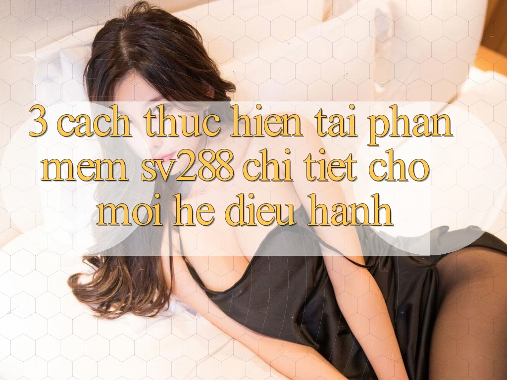 3. Cách thực hiện Tải Phần mềm sv288 Chi Tiết Cho Mọi Hệ Điều Hành 3. Cách thực hiện Tải Phần mềm sv288 Chi Tiết Cho Mọi Hệ Điều Hành