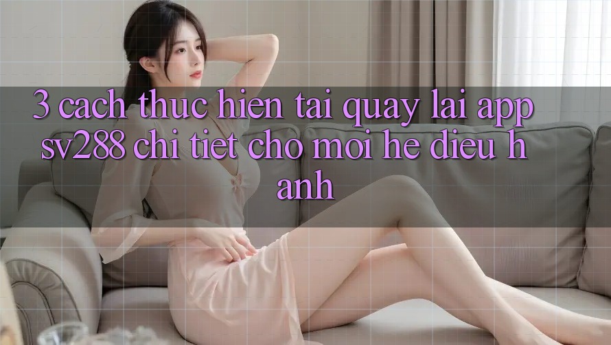 3. Cách thực hiện Tải quay lại App sv288 Chi Tiết Cho Mọi Hệ Điều Hành 3. Cách thực hiện Tải quay lại App sv288 Chi Tiết Cho Mọi Hệ Điều Hành