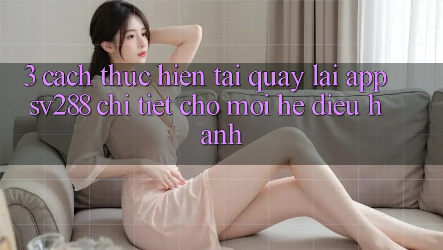3. Cách thực hiện Tải quay lại App sv288 Chi Tiết Cho Mọi Hệ Điều Hành 3. Cách thực hiện Tải quay lại App sv288 Chi Tiết Cho Mọi Hệ Điều Hành