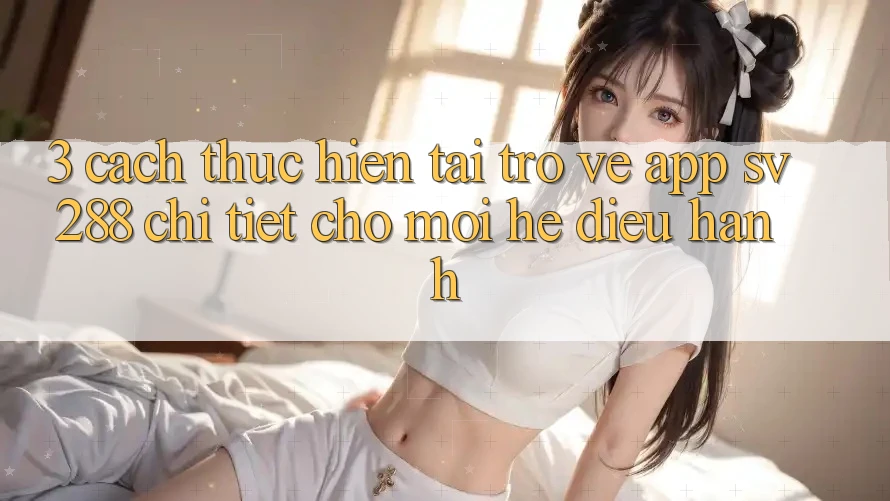 3. Cách thực hiện Tải trở về App sv288 Chi Tiết Cho Mọi Hệ Điều Hành 3. Cách thực hiện Tải trở về App sv288 Chi Tiết Cho Mọi Hệ Điều Hành