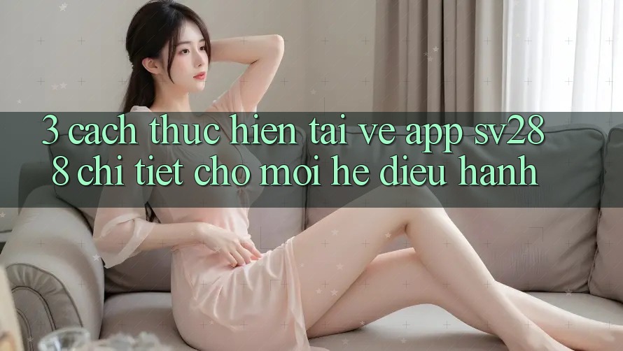 3. Cách thực hiện Tải về App sv288 Chi Tiết Cho Mọi Hệ Điều Hành 3. Cách thực hiện Tải về App sv288 Chi Tiết Cho Mọi Hệ Điều Hành