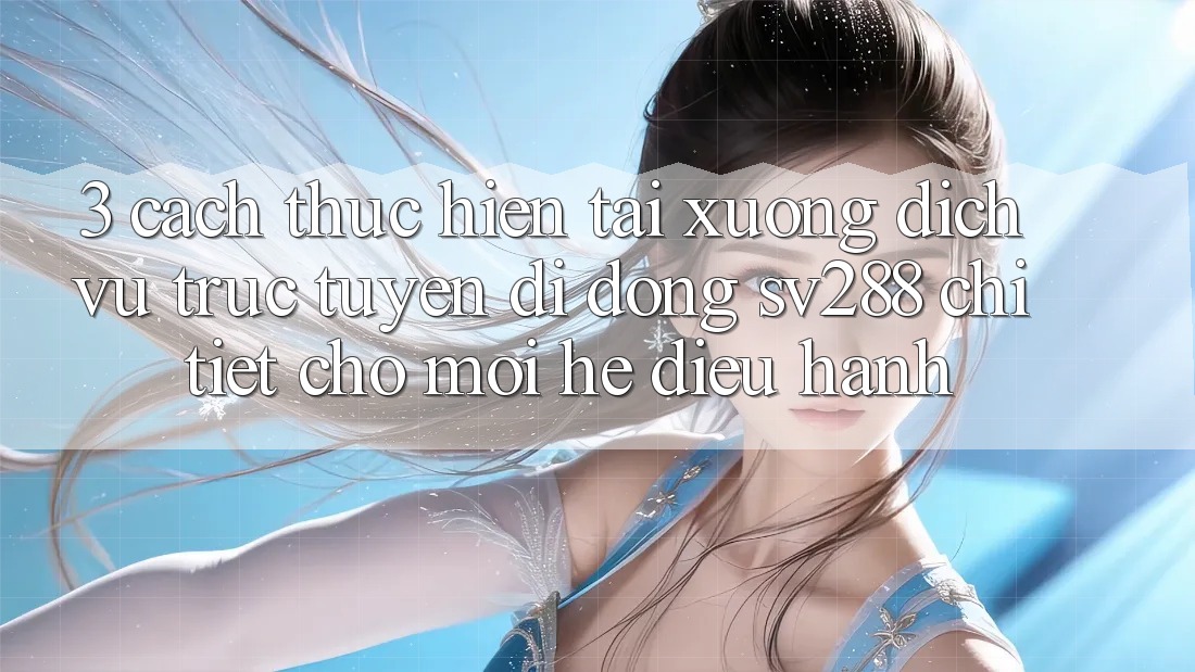 3. Cách thực hiện Tải xuống Dịch vụ trực tuyến di động sv288 Chi Tiết Cho Mọi Hệ Điều Hành 3. Cách thực hiện Tải xuống Dịch vụ trực tuyến di động sv288 Chi Tiết Cho Mọi Hệ Điều Hành
