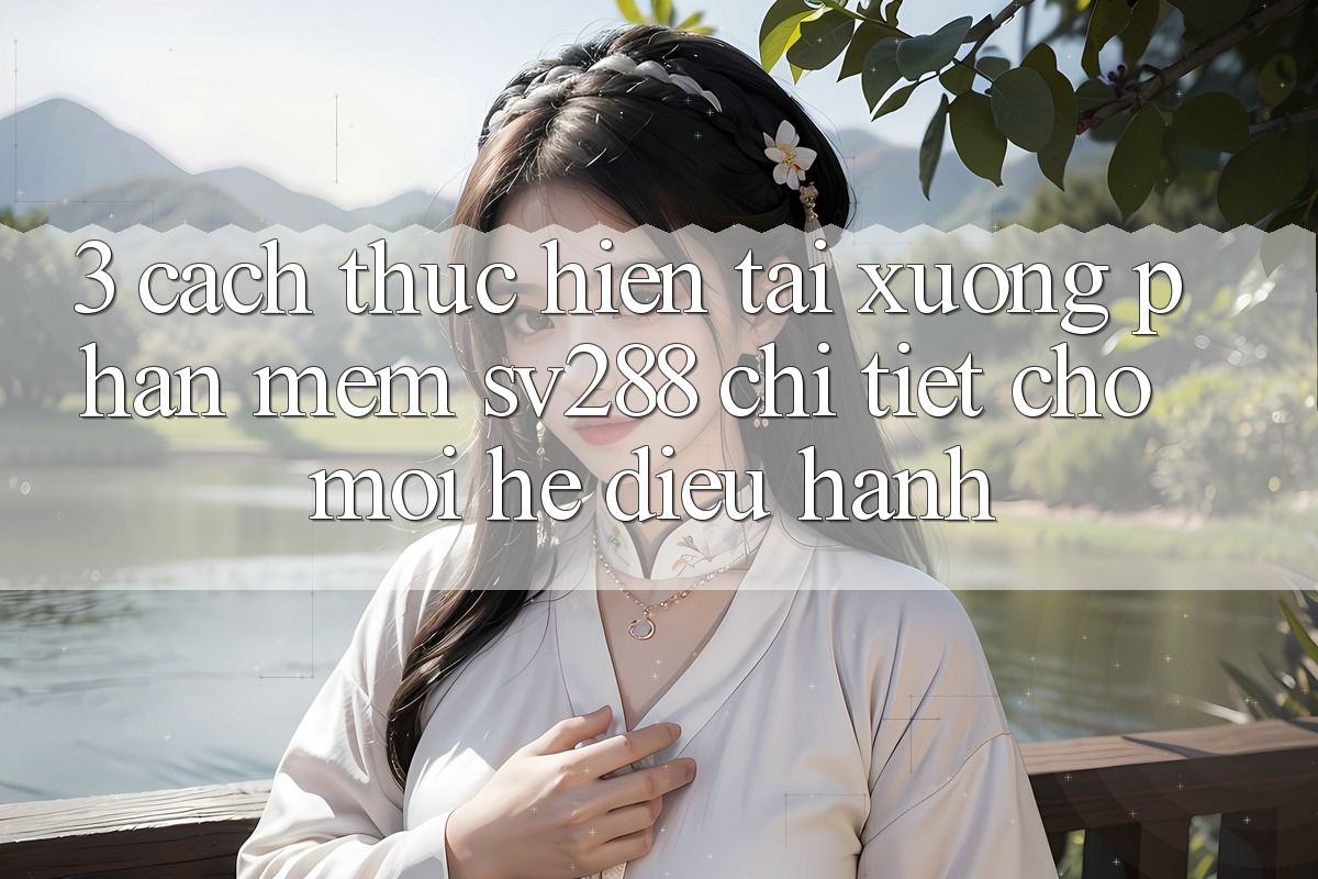 3. Cách thực hiện Tải xuống Phần mềm sv288 Chi Tiết Cho Mọi Hệ Điều Hành 3. Cách thực hiện Tải xuống Phần mềm sv288 Chi Tiết Cho Mọi Hệ Điều Hành