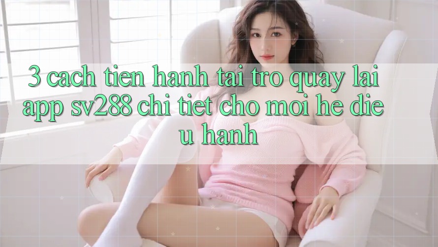 3. Cách tiến hành Tải trở quay lại App sv288 Chi Tiết Cho Mọi Hệ Điều Hành 3. Cách tiến hành Tải trở quay lại App sv288 Chi Tiết Cho Mọi Hệ Điều Hành