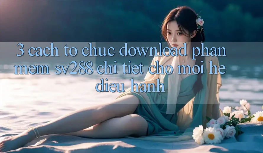 3. Cách tổ chức Download Phần mềm sv288 Chi Tiết Cho Mọi Hệ Điều Hành 3. Cách tổ chức Download Phần mềm sv288 Chi Tiết Cho Mọi Hệ Điều Hành