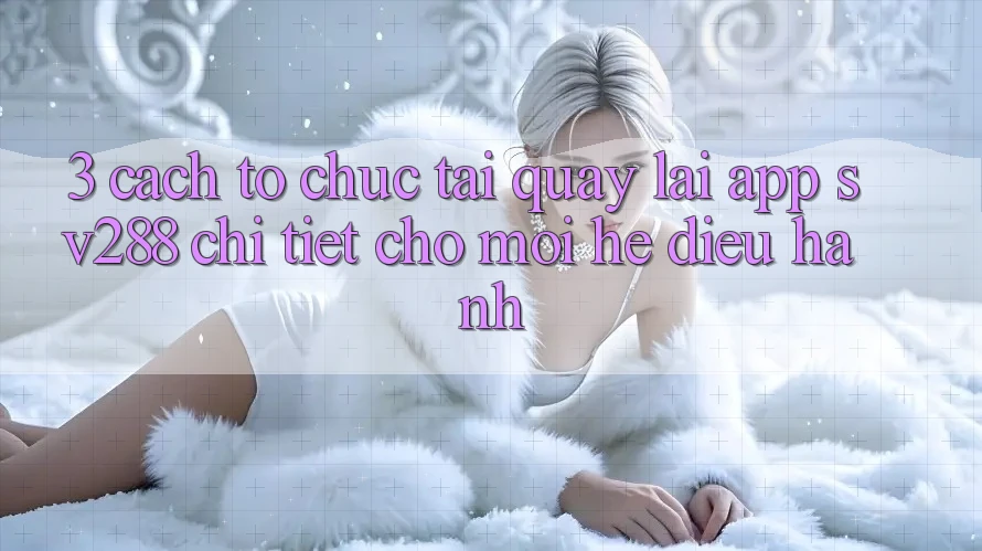 3. Cách tổ chức Tải quay lại App sv288 Chi Tiết Cho Mọi Hệ Điều Hành