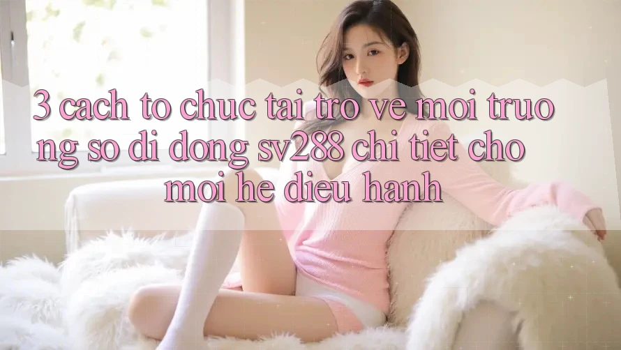 3. Cách tổ chức Tải trở về Môi trường số di động sv288 Chi Tiết Cho Mọi Hệ Điều Hành