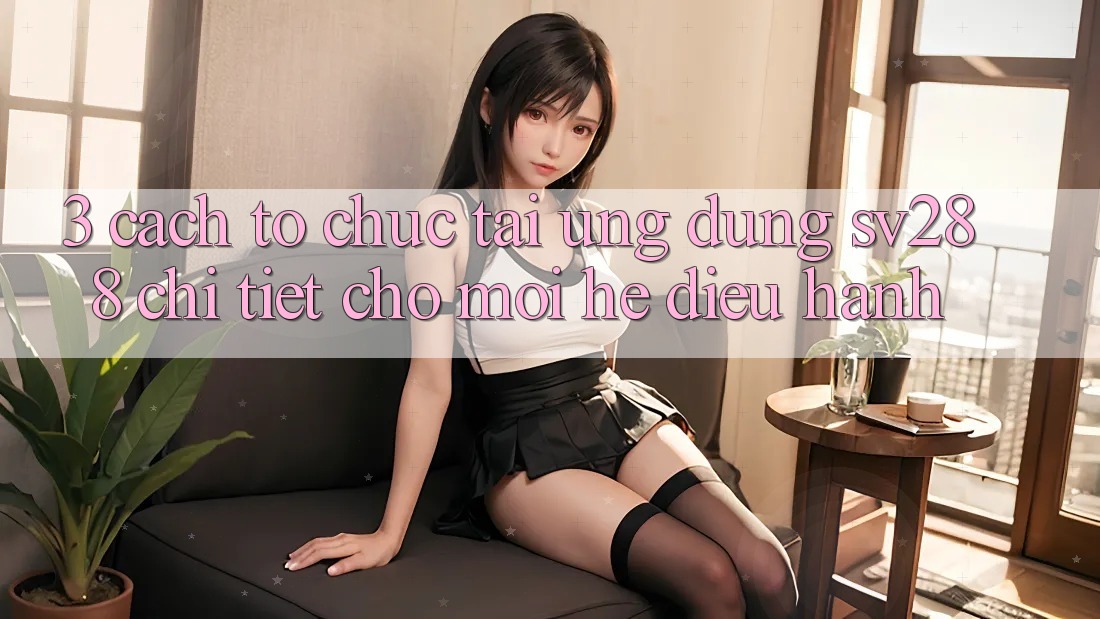 3. Cách tổ chức Tải Ứng dụng sv288 Chi Tiết Cho Mọi Hệ Điều Hành 3. Cách tổ chức Tải Ứng dụng sv288 Chi Tiết Cho Mọi Hệ Điều Hành