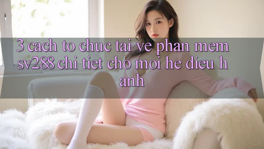 3. Cách tổ chức Tải về Phần mềm sv288 Chi Tiết Cho Mọi Hệ Điều Hành 3. Cách tổ chức Tải về Phần mềm sv288 Chi Tiết Cho Mọi Hệ Điều Hành
