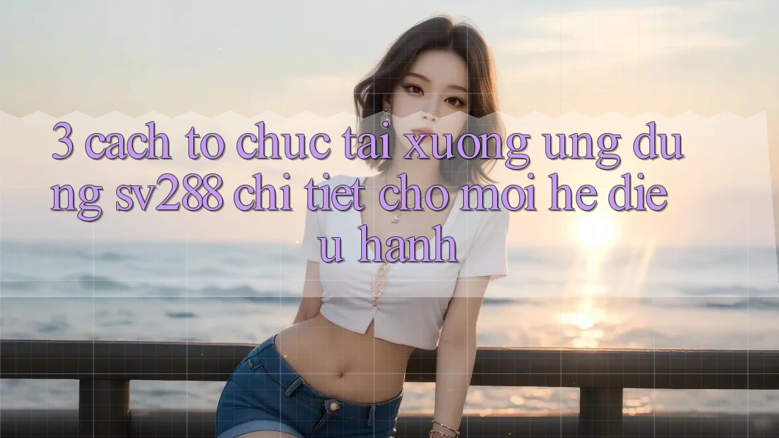 3. Cách tổ chức Tải xuống Ứng dụng sv288 Chi Tiết Cho Mọi Hệ Điều Hành 3. Cách tổ chức Tải xuống Ứng dụng sv288 Chi Tiết Cho Mọi Hệ Điều Hành