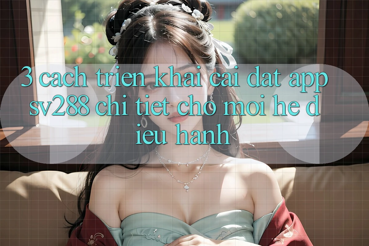 3. Cách triển khai Cài đặt App sv288 Chi Tiết Cho Mọi Hệ Điều Hành 3. Cách triển khai Cài đặt App sv288 Chi Tiết Cho Mọi Hệ Điều Hành