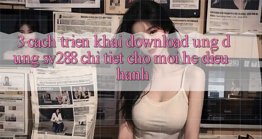 3. Cách triển khai Download Ứng dụng sv288 Chi Tiết Cho Mọi Hệ Điều Hành 3. Cách triển khai Download Ứng dụng sv288 Chi Tiết Cho Mọi Hệ Điều Hành