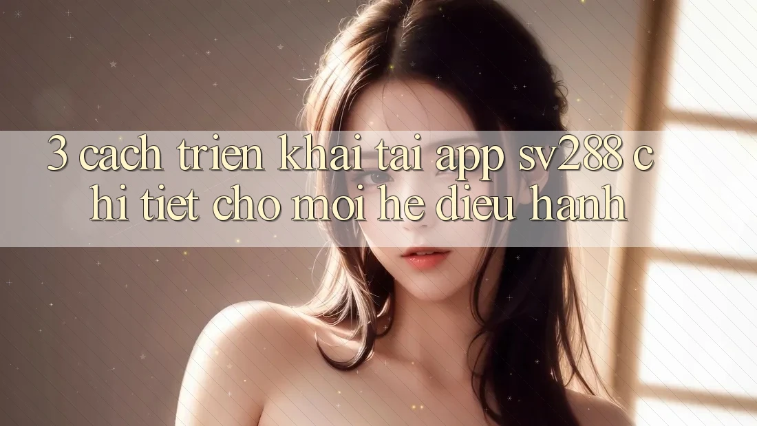 3. Cách triển khai Tải App sv288 Chi Tiết Cho Mọi Hệ Điều Hành 3. Cách triển khai Tải App sv288 Chi Tiết Cho Mọi Hệ Điều Hành