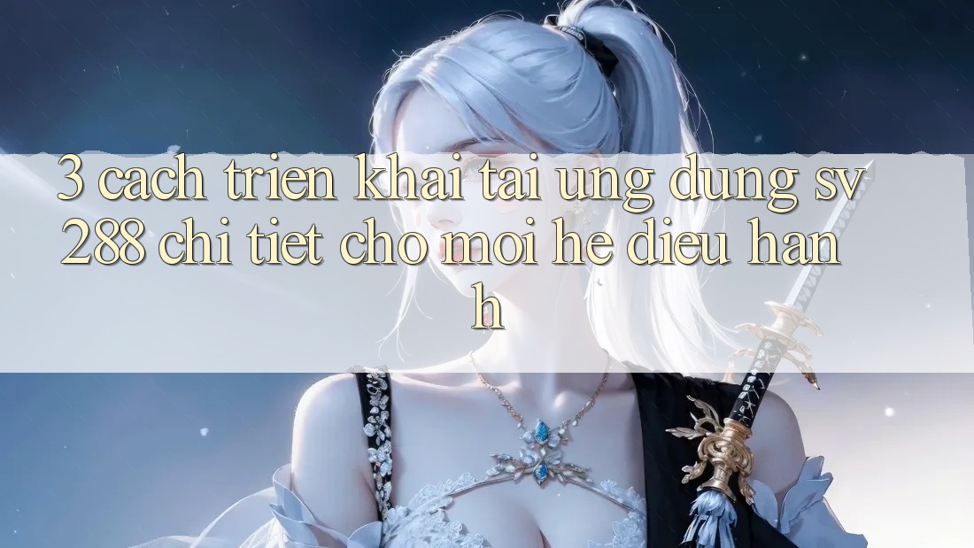 3. Cách triển khai Tải Ứng dụng sv288 Chi Tiết Cho Mọi Hệ Điều Hành 3. Cách triển khai Tải Ứng dụng sv288 Chi Tiết Cho Mọi Hệ Điều Hành