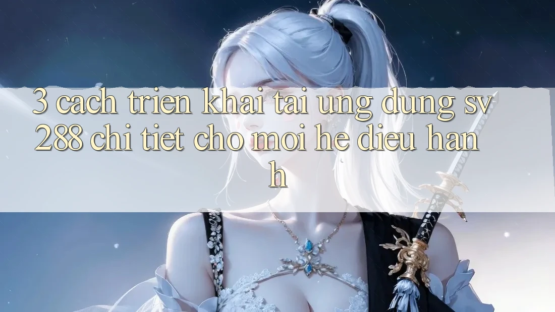 3. Cách triển khai Tải Ứng dụng sv288 Chi Tiết Cho Mọi Hệ Điều Hành