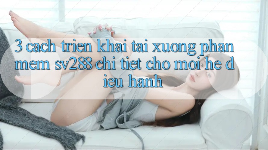 3. Cách triển khai Tải xuống Phần mềm sv288 Chi Tiết Cho Mọi Hệ Điều Hành 3. Cách triển khai Tải xuống Phần mềm sv288 Chi Tiết Cho Mọi Hệ Điều Hành