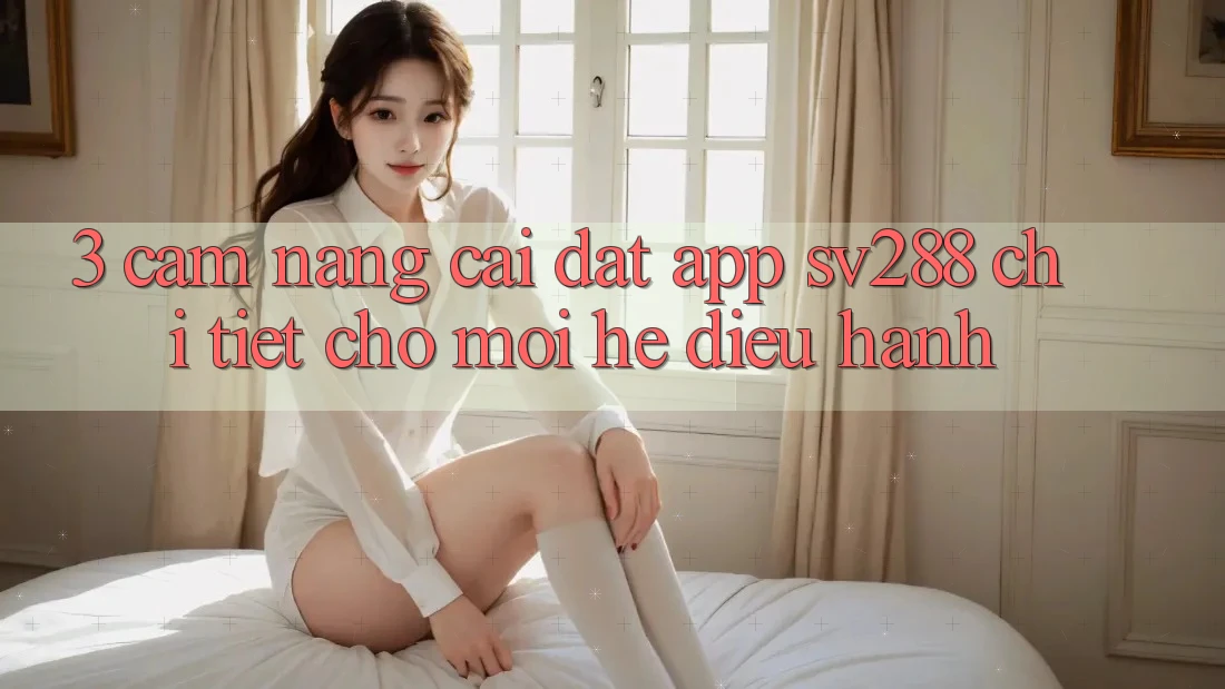 3. Cẩm nang Cài đặt App sv288 Chi Tiết Cho Mọi Hệ Điều Hành 3. Cẩm nang Cài đặt App sv288 Chi Tiết Cho Mọi Hệ Điều Hành