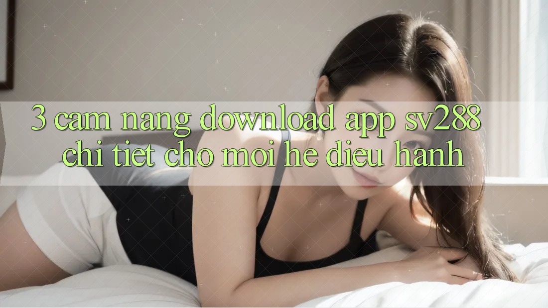 3. Cẩm nang Download App sv288 Chi Tiết Cho Mọi Hệ Điều Hành 3. Cẩm nang Download App sv288 Chi Tiết Cho Mọi Hệ Điều Hành