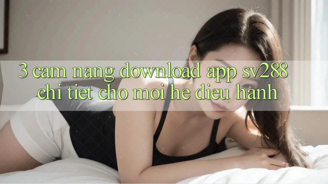 3. Cẩm nang Download App sv288 Chi Tiết Cho Mọi Hệ Điều Hành 3. Cẩm nang Download App sv288 Chi Tiết Cho Mọi Hệ Điều Hành