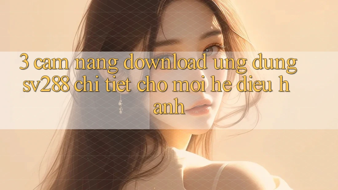 3. Cẩm nang Download Ứng dụng sv288 Chi Tiết Cho Mọi Hệ Điều Hành