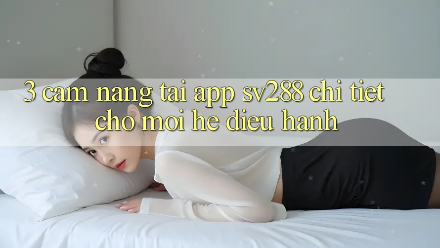 3. Cẩm nang Tải App sv288 Chi Tiết Cho Mọi Hệ Điều Hành 3. Cẩm nang Tải App sv288 Chi Tiết Cho Mọi Hệ Điều Hành