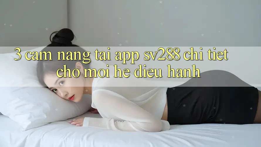 3. Cẩm nang Tải App sv288 Chi Tiết Cho Mọi Hệ Điều Hành 3. Cẩm nang Tải App sv288 Chi Tiết Cho Mọi Hệ Điều Hành