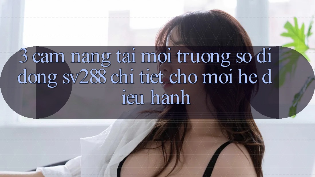3. Cẩm nang Tải Môi trường số di động sv288 Chi Tiết Cho Mọi Hệ Điều Hành 3. Cẩm nang Tải Môi trường số di động sv288 Chi Tiết Cho Mọi Hệ Điều Hành