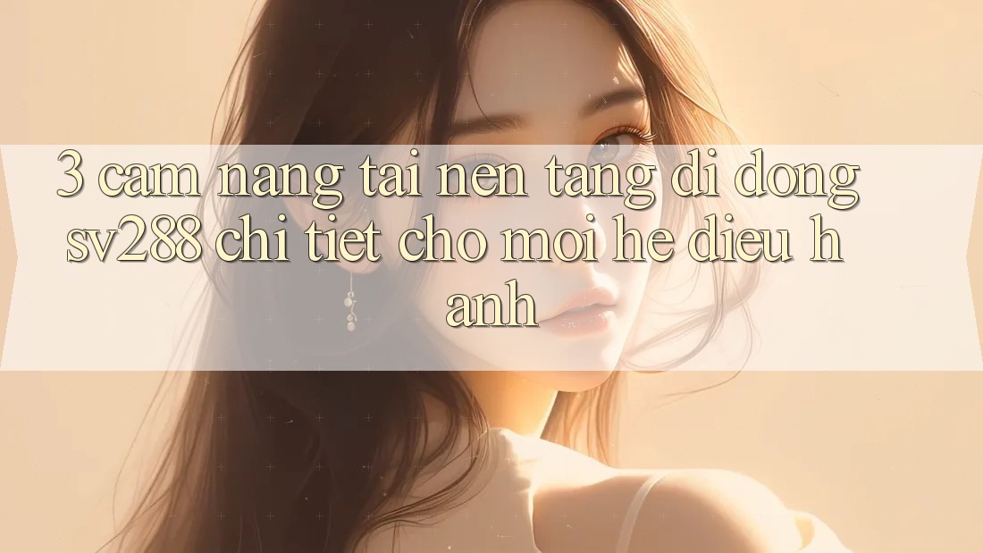 3. Cẩm nang Tải Nền tảng di động sv288 Chi Tiết Cho Mọi Hệ Điều Hành