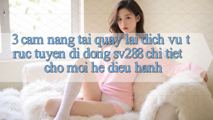 3. Cẩm nang Tải quay lại Dịch vụ trực tuyến di động sv288 Chi Tiết Cho Mọi Hệ Điều Hành 3. Cẩm nang Tải quay lại Dịch vụ trực tuyến di động sv288 Chi Tiết Cho Mọi Hệ Điều Hành
