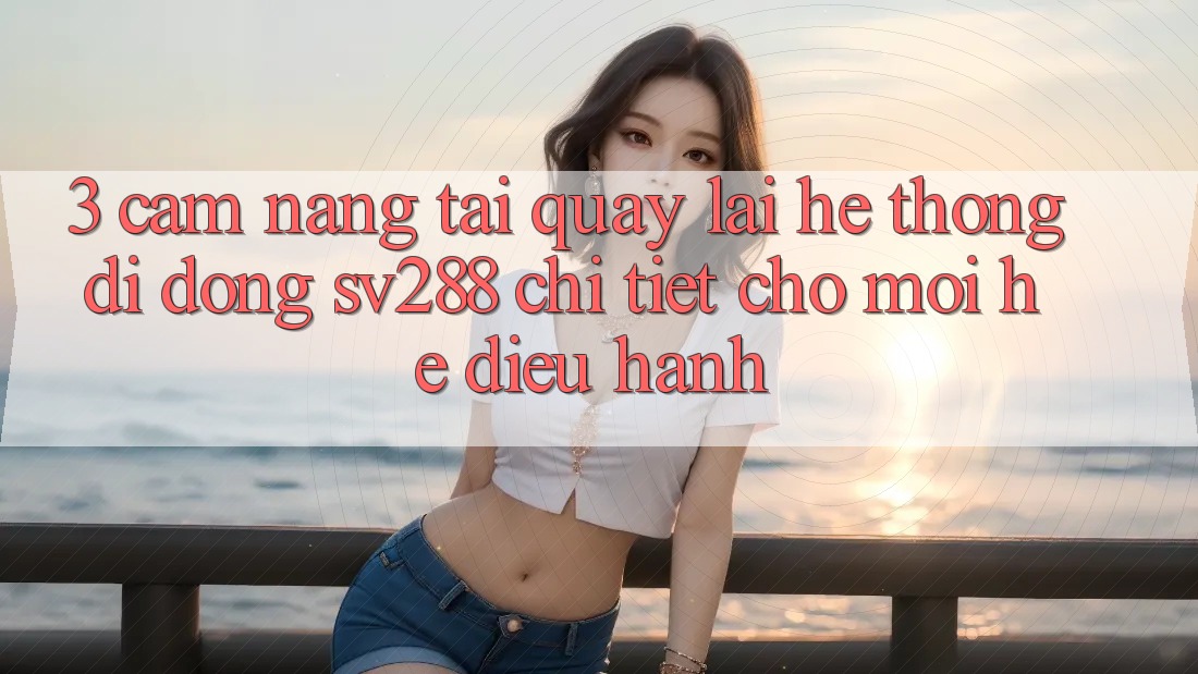3. Cẩm nang Tải quay lại Hệ thống di động sv288 Chi Tiết Cho Mọi Hệ Điều Hành 3. Cẩm nang Tải quay lại Hệ thống di động sv288 Chi Tiết Cho Mọi Hệ Điều Hành