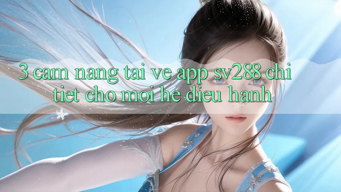 3. Cẩm nang Tải về App sv288 Chi Tiết Cho Mọi Hệ Điều Hành