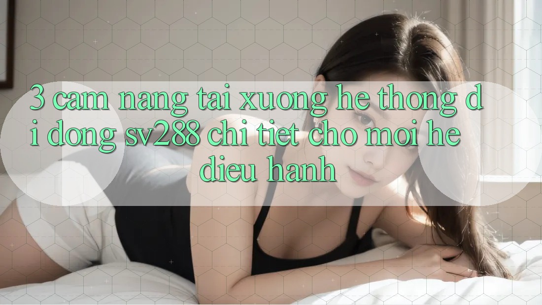 3. Cẩm nang Tải xuống Hệ thống di động sv288 Chi Tiết Cho Mọi Hệ Điều Hành 3. Cẩm nang Tải xuống Hệ thống di động sv288 Chi Tiết Cho Mọi Hệ Điều Hành