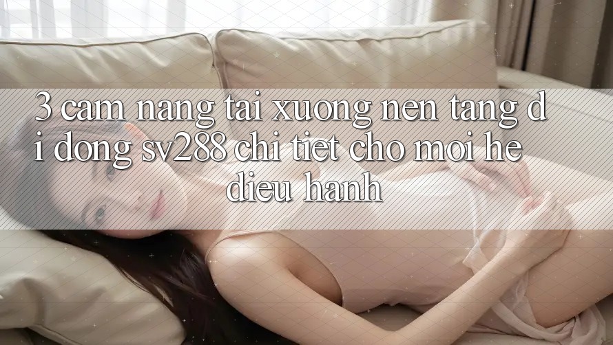 3. Cẩm nang Tải xuống Nền tảng di động sv288 Chi Tiết Cho Mọi Hệ Điều Hành 3. Cẩm nang Tải xuống Nền tảng di động sv288 Chi Tiết Cho Mọi Hệ Điều Hành