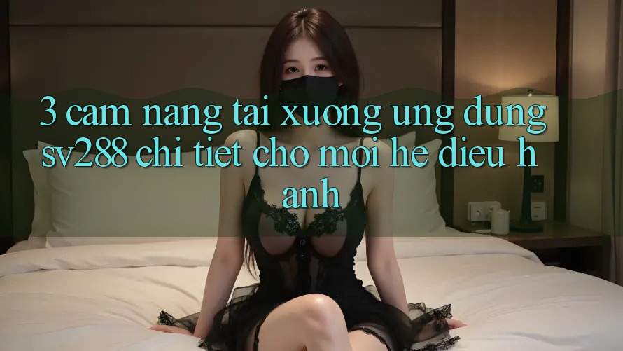 3. Cẩm nang Tải xuống Ứng dụng sv288 Chi Tiết Cho Mọi Hệ Điều Hành 3. Cẩm nang Tải xuống Ứng dụng sv288 Chi Tiết Cho Mọi Hệ Điều Hành