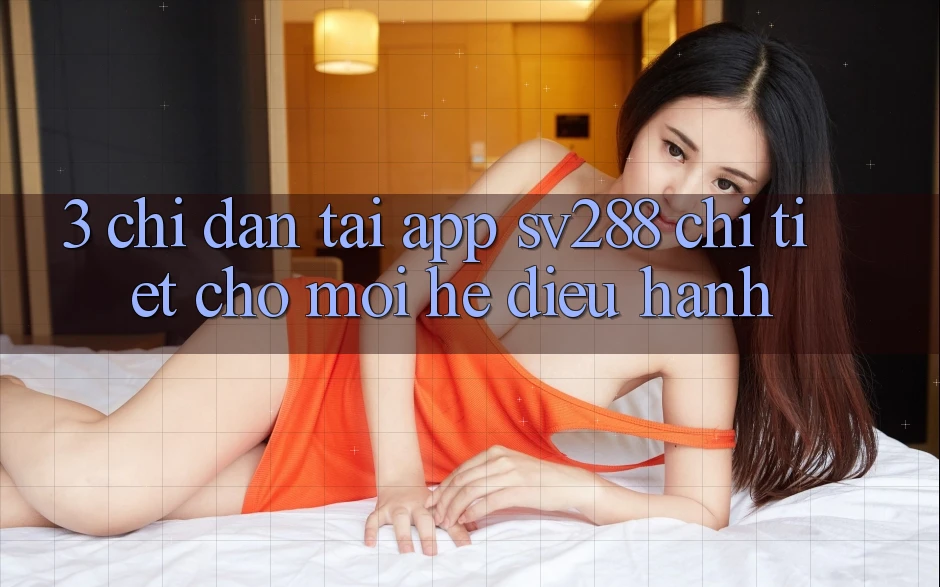 3. Chỉ dẫn Tải App sv288 Chi Tiết Cho Mọi Hệ Điều Hành 3. Chỉ dẫn Tải App sv288 Chi Tiết Cho Mọi Hệ Điều Hành