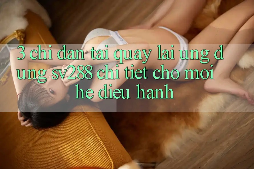 3. Chỉ dẫn Tải quay lại Ứng dụng sv288 Chi Tiết Cho Mọi Hệ Điều Hành 3. Chỉ dẫn Tải quay lại Ứng dụng sv288 Chi Tiết Cho Mọi Hệ Điều Hành