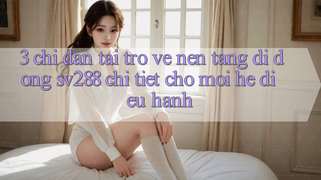 3. Chỉ dẫn Tải trở về Nền tảng di động sv288 Chi Tiết Cho Mọi Hệ Điều Hành