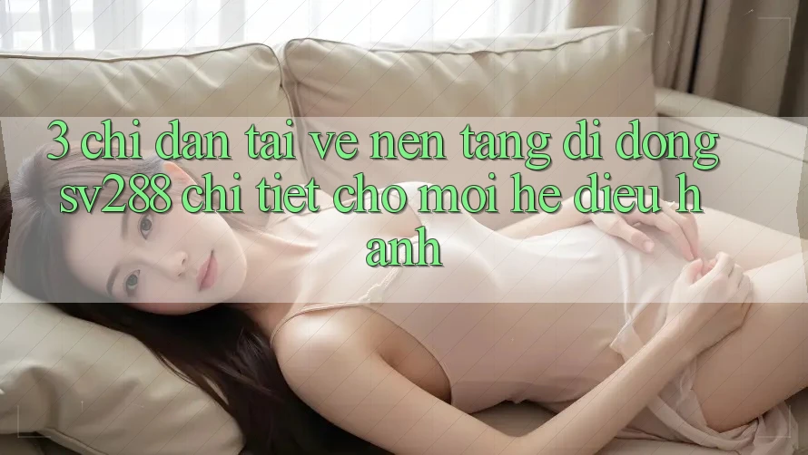 3. Chỉ dẫn Tải về Nền tảng di động sv288 Chi Tiết Cho Mọi Hệ Điều Hành 3. Chỉ dẫn Tải về Nền tảng di động sv288 Chi Tiết Cho Mọi Hệ Điều Hành