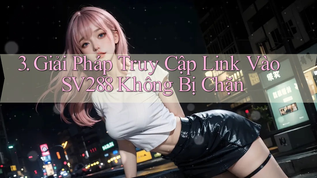 3. Giải Pháp Truy Cập Link Vào SV288 Không Bị Chặn 3. Giải Pháp Truy Cập Link Vào SV288 Không Bị Chặn
