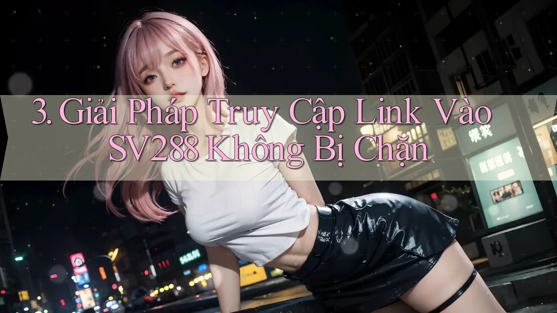 3. Giải Pháp Truy Cập Link Vào SV288 Không Bị Chặn