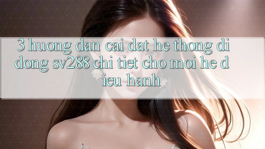 3. Hướng Dẫn Cài đặt Hệ thống di động sv288 Chi Tiết Cho Mọi Hệ Điều Hành 3. Hướng Dẫn Cài đặt Hệ thống di động sv288 Chi Tiết Cho Mọi Hệ Điều Hành