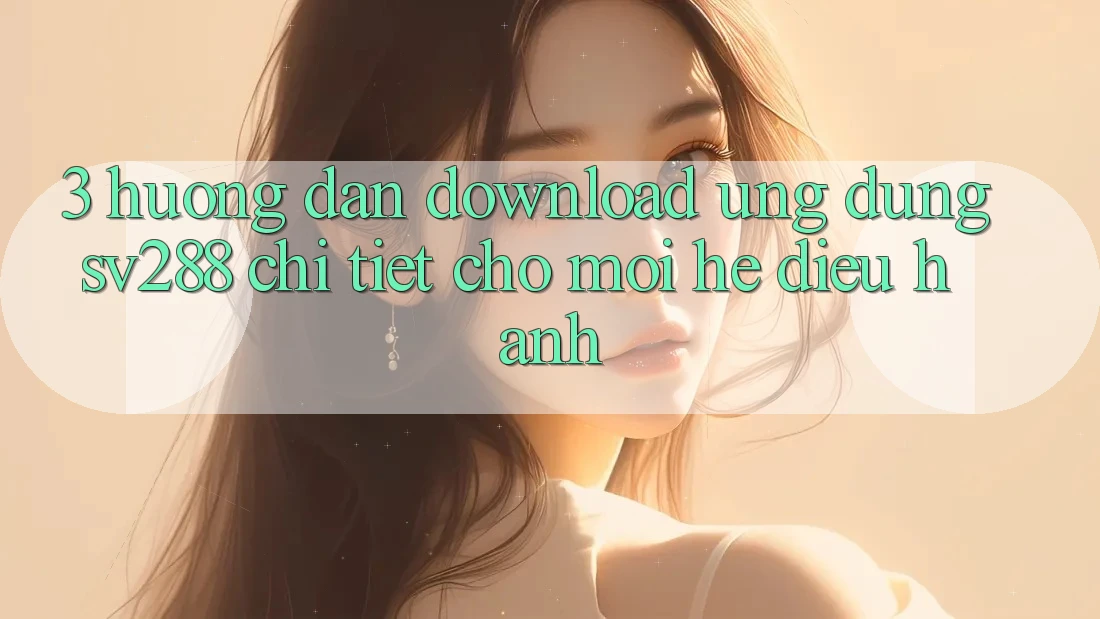 3. Hướng Dẫn Download Ứng dụng sv288 Chi Tiết Cho Mọi Hệ Điều Hành 3. Hướng Dẫn Download Ứng dụng sv288 Chi Tiết Cho Mọi Hệ Điều Hành