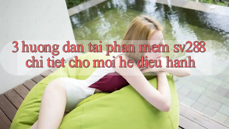 3. Hướng Dẫn Tải Phần mềm sv288 Chi Tiết Cho Mọi Hệ Điều Hành