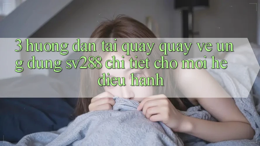 3. Hướng Dẫn Tải quay quay về Ứng dụng sv288 Chi Tiết Cho Mọi Hệ Điều Hành 3. Hướng Dẫn Tải quay quay về Ứng dụng sv288 Chi Tiết Cho Mọi Hệ Điều Hành