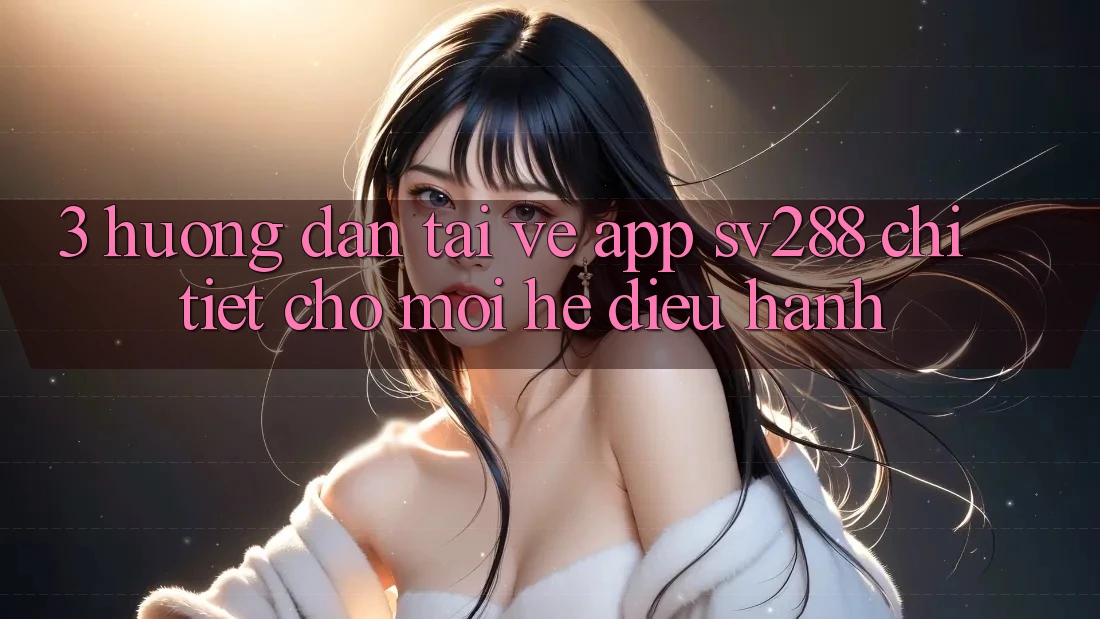3. Hướng Dẫn Tải về App sv288 Chi Tiết Cho Mọi Hệ Điều Hành 3. Hướng Dẫn Tải về App sv288 Chi Tiết Cho Mọi Hệ Điều Hành