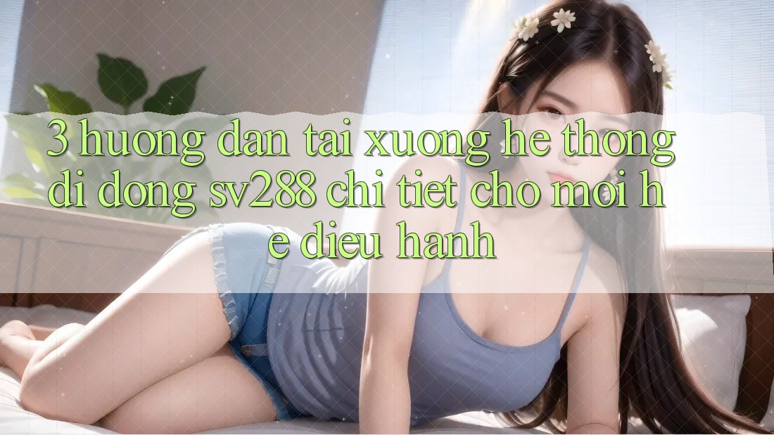 3. Hướng Dẫn Tải xuống Hệ thống di động sv288 Chi Tiết Cho Mọi Hệ Điều Hành 3. Hướng Dẫn Tải xuống Hệ thống di động sv288 Chi Tiết Cho Mọi Hệ Điều Hành